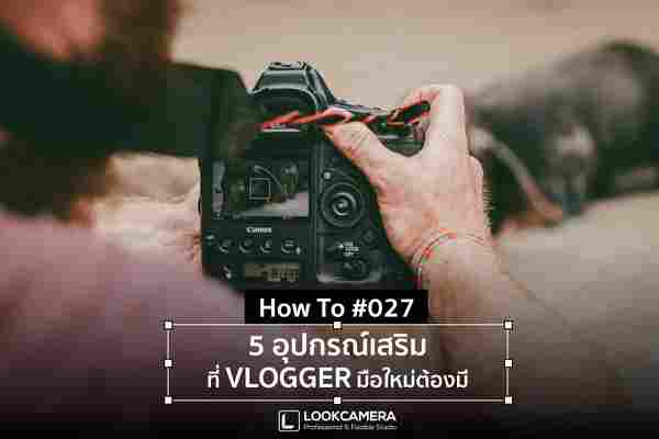 [How to #027] 5 อุปกรณ์เสริมที่ VLOGGER ต้องมีไว้สำหรับถ่ายวิดีโอ