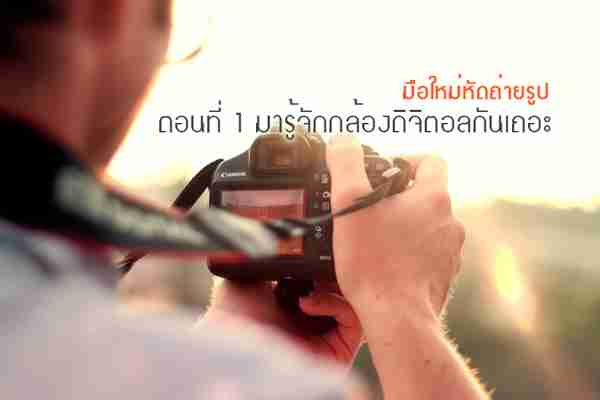 มือใหม่หัดถ่ายรูป – ตอนที่ 1 มารู้จักกล้องดิจิตอลกันเถอะ