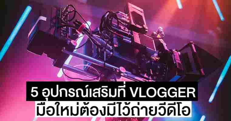 5 อุปกรณ์เสริมที่ VLOGGER มือใหม่ต้องมี ไว้สำหรับถ่ายวีดีโอ